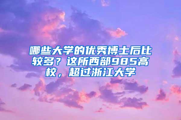 哪些大学的优秀博士后比较多？这所西部985高校，超过浙江大学