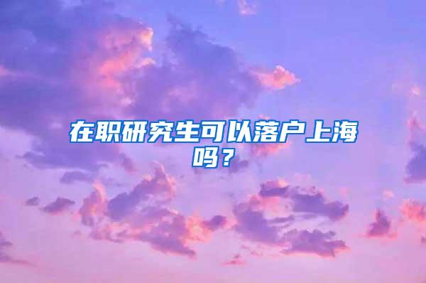 在职研究生可以落户上海吗？