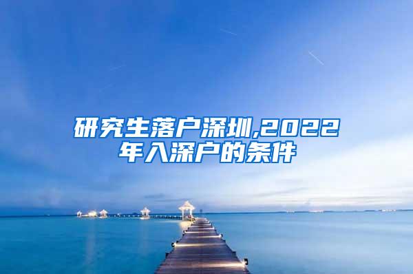 研究生落户深圳,2022年入深户的条件