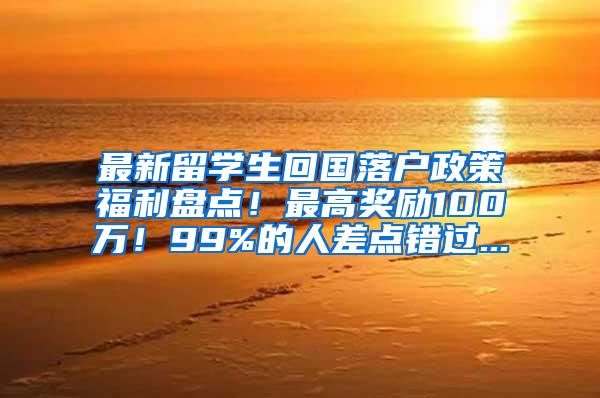 最新留学生回国落户政策福利盘点！最高奖励100万！99%的人差点错过...