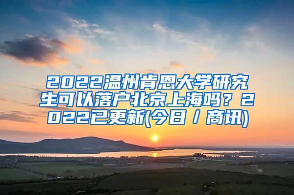 2022温州肯恩大学研究生可以落户北京上海吗？2022已更新(今日／商讯)