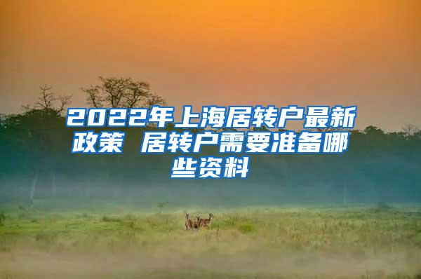 2022年上海居转户最新政策 居转户需要准备哪些资料