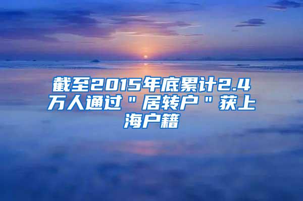 截至2015年底累计2.4万人通过＂居转户＂获上海户籍