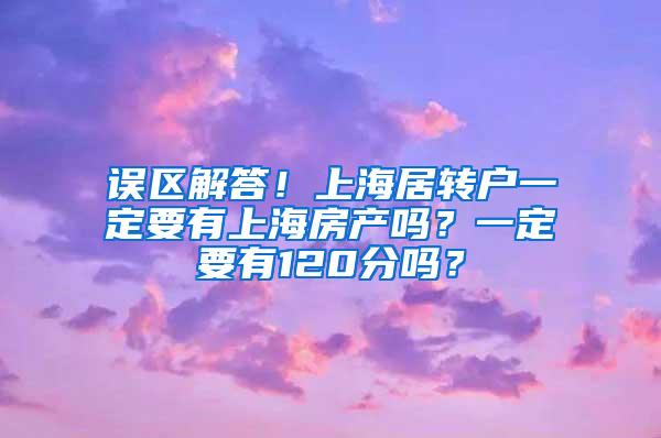 误区解答！上海居转户一定要有上海房产吗？一定要有120分吗？