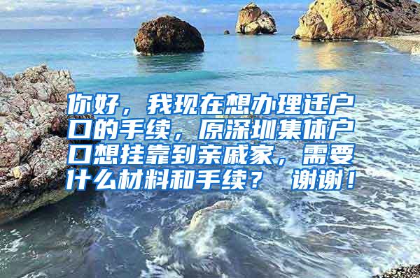 你好，我现在想办理迁户口的手续，原深圳集体户口想挂靠到亲戚家，需要什么材料和手续？ 谢谢！