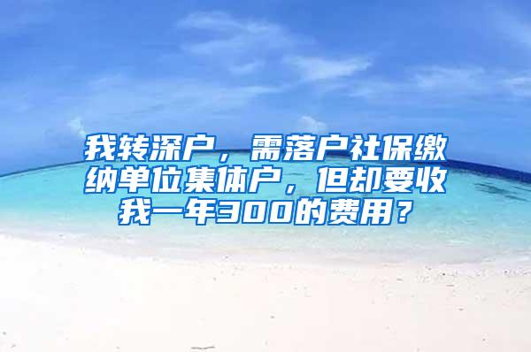 我转深户，需落户社保缴纳单位集体户，但却要收我一年300的费用？