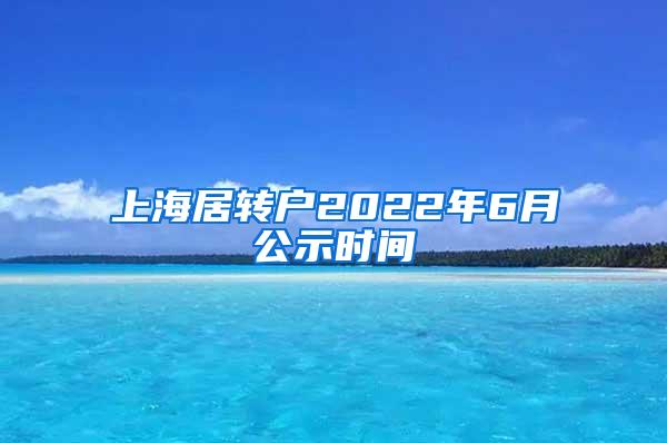 上海居转户2022年6月公示时间