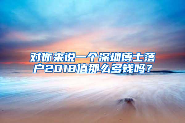 对你来说一个深圳博士落户2018值那么多钱吗？