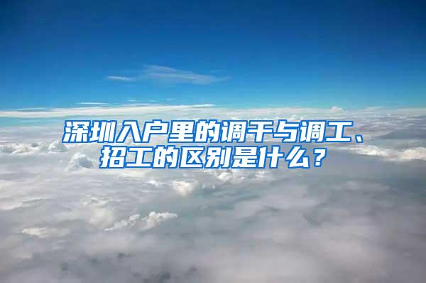 深圳入户里的调干与调工、招工的区别是什么？