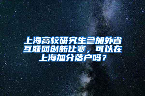 上海高校研究生参加外省互联网创新比赛，可以在上海加分落户吗？