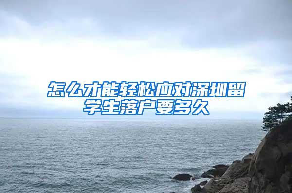 怎么才能轻松应对深圳留学生落户要多久