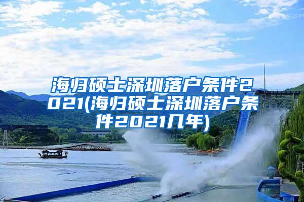 海归硕士深圳落户条件2021(海归硕士深圳落户条件2021几年)