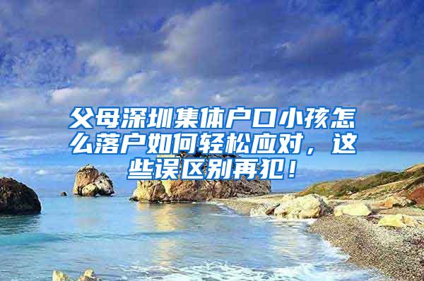 父母深圳集体户口小孩怎么落户如何轻松应对，这些误区别再犯！