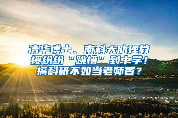 清华博士、南科大助理教授纷纷“跳槽”到中学！搞科研不如当老师香？