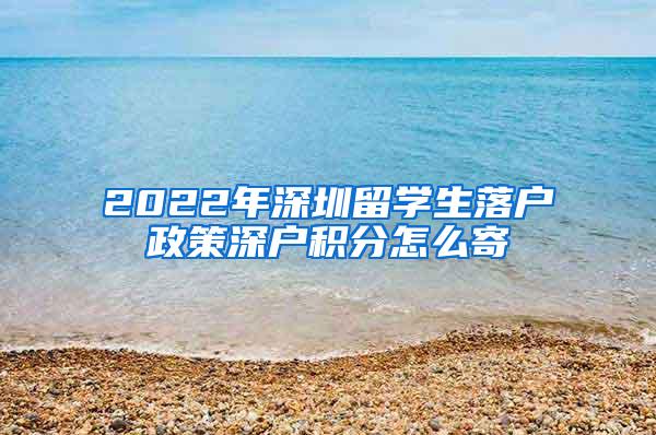 2022年深圳留学生落户政策深户积分怎么寄