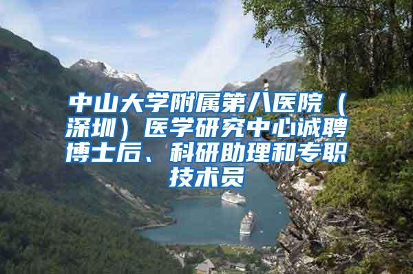 中山大学附属第八医院（深圳）医学研究中心诚聘博士后、科研助理和专职技术员