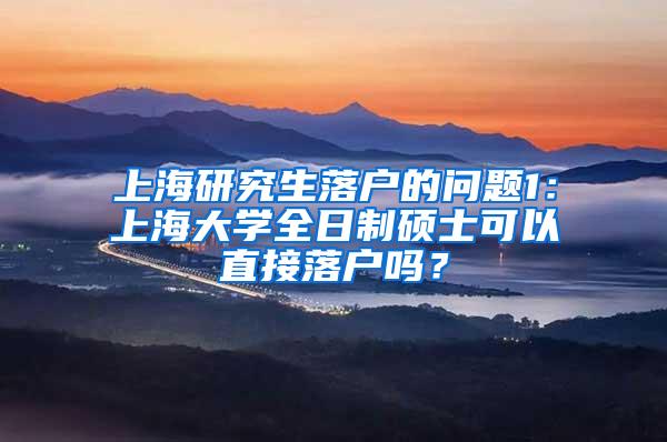 上海研究生落户的问题1：上海大学全日制硕士可以直接落户吗？