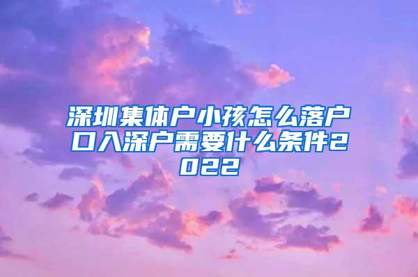 深圳集体户小孩怎么落户口入深户需要什么条件2022