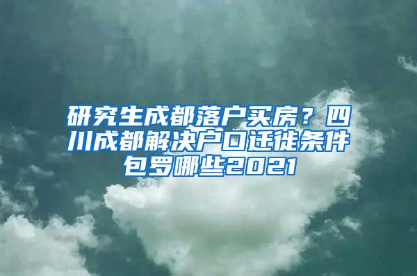 研究生成都落户买房？四川成都解决户口迁徙条件包罗哪些2021