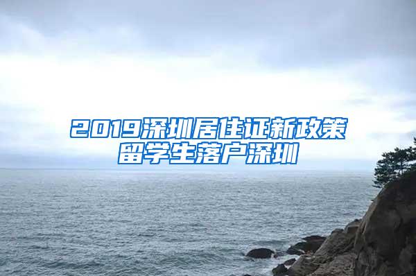 2019深圳居住证新政策留学生落户深圳