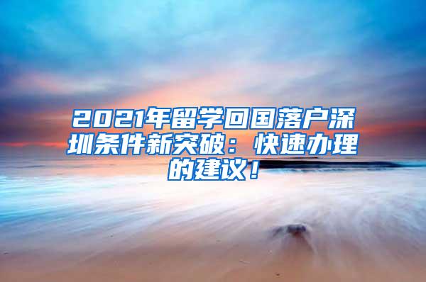 2021年留学回国落户深圳条件新突破：快速办理的建议！