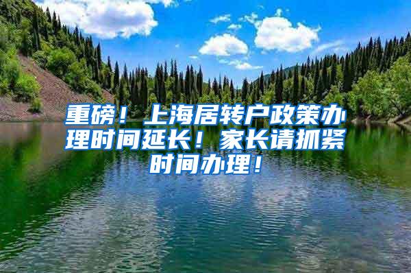 重磅！上海居转户政策办理时间延长！家长请抓紧时间办理！