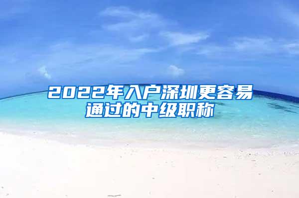 2022年入户深圳更容易通过的中级职称