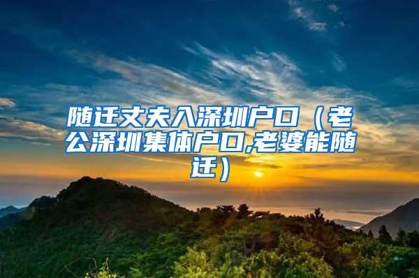 随迁丈夫入深圳户口（老公深圳集体户口,老婆能随迁）