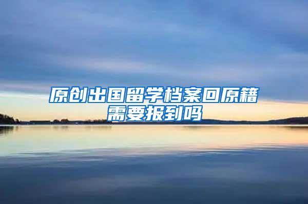 原创出国留学档案回原籍需要报到吗