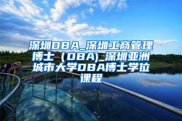 深圳DBA_深圳工商管理博士（DBA)_深圳亚洲城市大学DBA博士学位课程