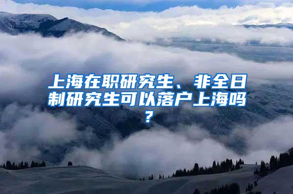 上海在职研究生、非全日制研究生可以落户上海吗？