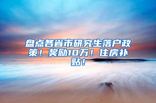 盘点各省市研究生落户政策！奖励10万！住房补贴！