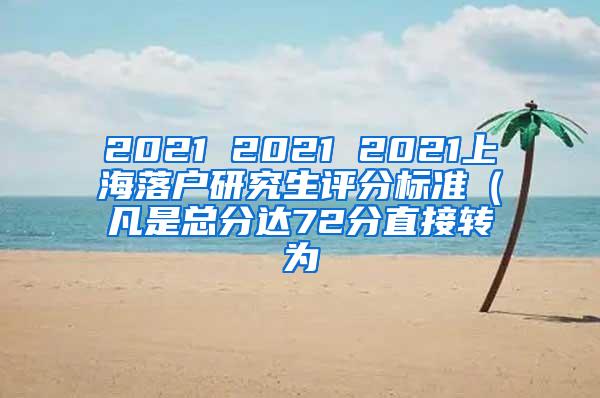 2021 2021 2021上海落户研究生评分标准（凡是总分达72分直接转为