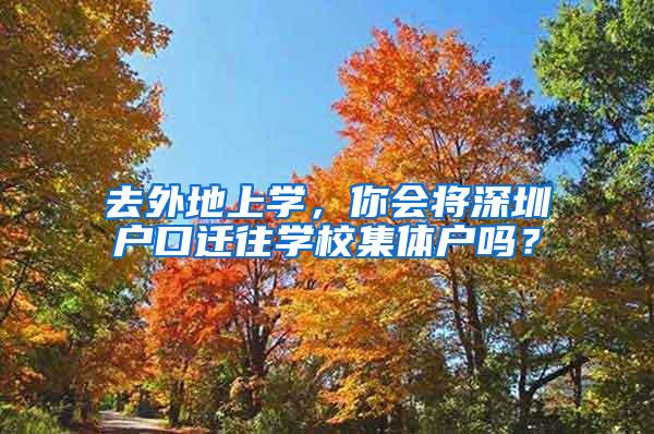 去外地上学，你会将深圳户口迁往学校集体户吗？