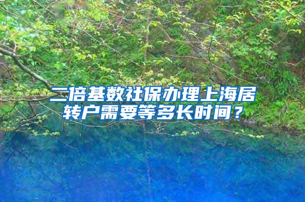 二倍基数社保办理上海居转户需要等多长时间？