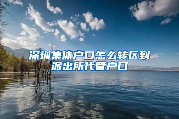 深圳集体户口怎么转区到派出所代管户口