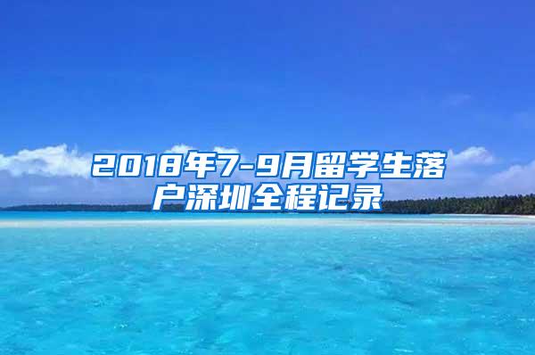 2018年7-9月留学生落户深圳全程记录