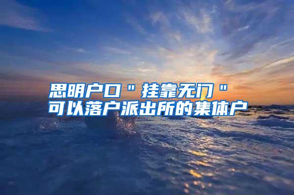 思明户口＂挂靠无门＂ 可以落户派出所的集体户