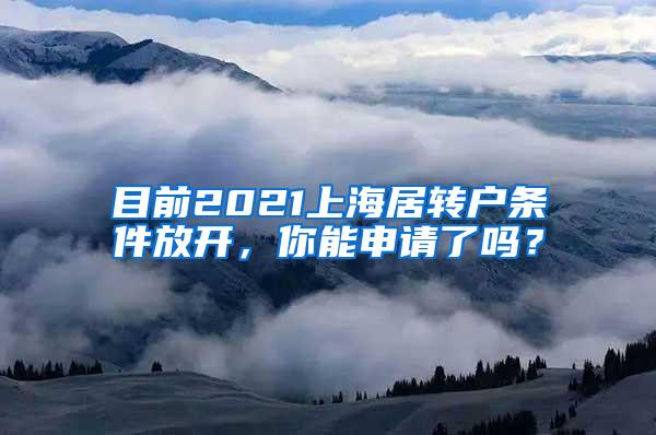 目前2021上海居转户条件放开，你能申请了吗？