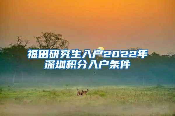 福田研究生入户2022年深圳积分入户条件