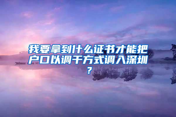 我要拿到什么证书才能把户口以调干方式调入深圳？