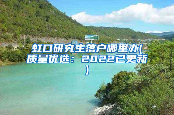 虹口研究生落户哪里办(质量优选：2022已更新)