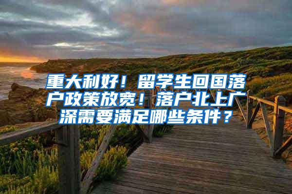 重大利好！留学生回国落户政策放宽！落户北上广深需要满足哪些条件？