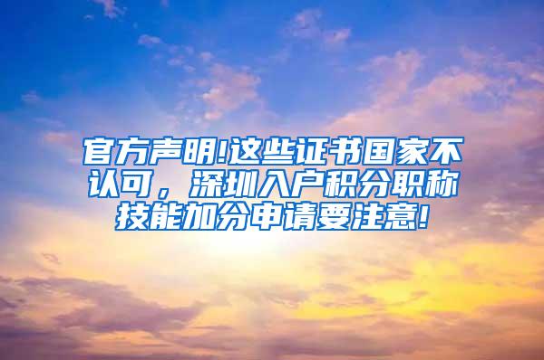 官方声明!这些证书国家不认可，深圳入户积分职称技能加分申请要注意!