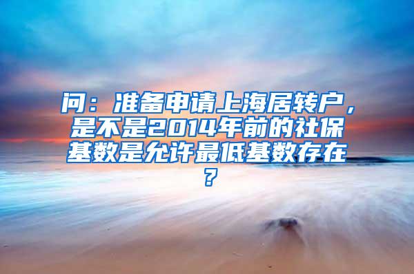 问：准备申请上海居转户，是不是2014年前的社保基数是允许最低基数存在？