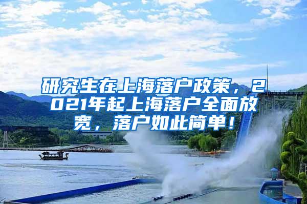 研究生在上海落户政策，2021年起上海落户全面放宽，落户如此简单！