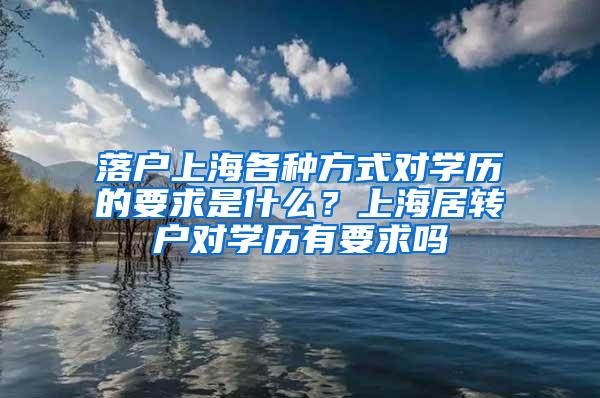 落户上海各种方式对学历的要求是什么？上海居转户对学历有要求吗