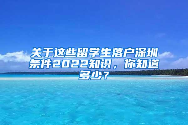 关于这些留学生落户深圳条件2022知识，你知道多少？