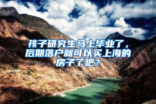 孩子研究生马上毕业了，后期落户就可以买上海的房子了吧？