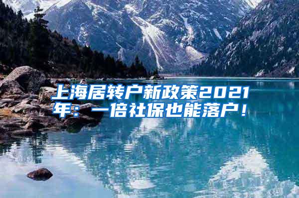 上海居转户新政策2021年：一倍社保也能落户！